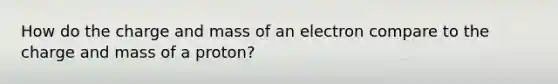 How do the charge and mass of an electron compare to the charge and mass of a proton?