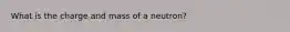 What is the charge and mass of a neutron?