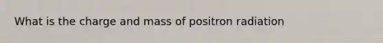 What is the charge and mass of positron radiation