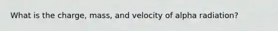 What is the charge, mass, and velocity of alpha radiation?