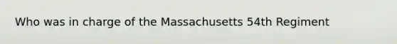 Who was in charge of the Massachusetts 54th Regiment