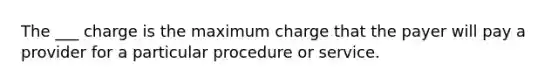 The ___ charge is the maximum charge that the payer will pay a provider for a particular procedure or service.