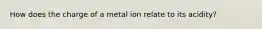 How does the charge of a metal ion relate to its acidity?