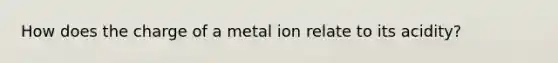 How does the charge of a metal ion relate to its acidity?