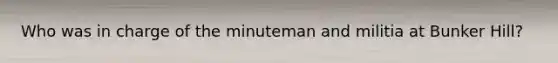 Who was in charge of the minuteman and militia at Bunker Hill?