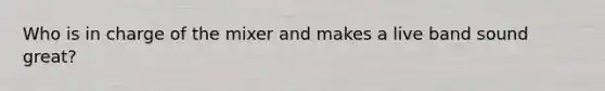Who is in charge of the mixer and makes a live band sound great?