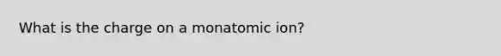 What is the charge on a monatomic ion?