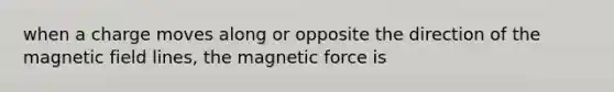 when a charge moves along or opposite the direction of the magnetic field lines, the magnetic force is