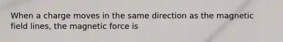 When a charge moves in the same direction as the magnetic field lines, the magnetic force is