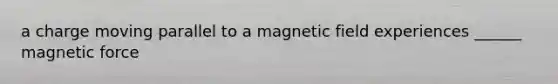 a charge moving parallel to a magnetic field experiences ______ magnetic force