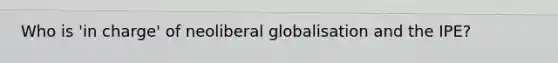 Who is 'in charge' of neoliberal globalisation and the IPE?