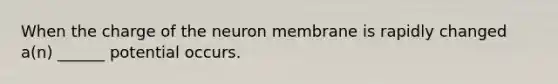 When the charge of the neuron membrane is rapidly changed a(n) ______ potential occurs.