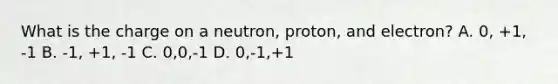 What is the charge on a neutron, proton, and electron? A. 0, +1, -1 B. -1, +1, -1 C. 0,0,-1 D. 0,-1,+1