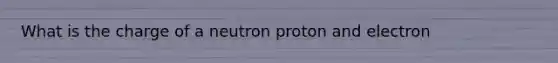 What is the charge of a neutron proton and electron