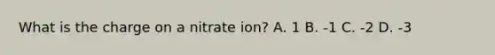 What is the charge on a nitrate ion? A. 1 B. -1 C. -2 D. -3