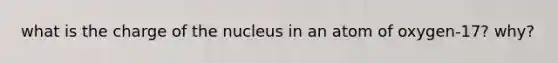 what is the charge of the nucleus in an atom of oxygen-17? why?