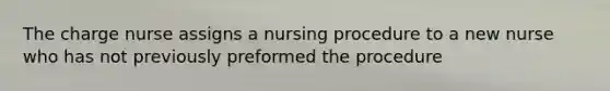 The charge nurse assigns a nursing procedure to a new nurse who has not previously preformed the procedure