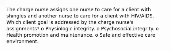 The charge nurse assigns one nurse to care for a client with shingles and another nurse to care for a client with HIV/AIDS. Which client goal is addressed by the charge nurse's assignments? o Physiologic integrity. o Psychosocial integrity. o Health promotion and maintenance. o Safe and effective care environment.