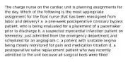 The charge nurse on the cardiac unit is planning assignments for the day. Which of the following is the most appropriate assignment for the float nurse that has been reassigned from labor and delivery? a. a one-week postoperative coronary bypass patient, who is being evaluated for a placement of a pacemaker prior to discharge b. a suspected myocardial infarction patient on telemetry, just admitted from the emergency department and scheduled for an angiogram c. a patient with unstable angina being closely monitored for pain and medication titration d. a postoperative valve replacement patient who was recently admitted to the unit because all surgical beds were filled