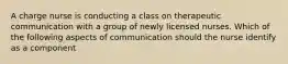 A charge nurse is conducting a class on therapeutic communication with a group of newly licensed nurses. Which of the following aspects of communication should the nurse identify as a component