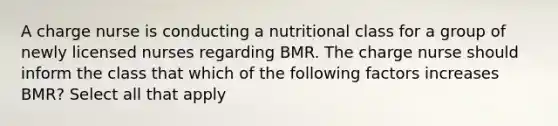 A charge nurse is conducting a nutritional class for a group of newly licensed nurses regarding BMR. The charge nurse should inform the class that which of the following factors increases BMR? Select all that apply