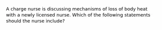 A charge nurse is discussing mechanisms of loss of body heat with a newly licensed nurse. Which of the following statements should the nurse include?