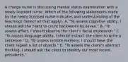 A charge nurse is discussing mental status examination with a newly licensed nurse. Which of the following statements made by the newly licensed nurse indicates and understanding of the teaching? (Select all that apply). A. "To assess cognitive ability, I should ask the client to count backwards by seven." B. "To assess affect, I should observe the client's facial expression." C. "To assess language ability, I should instruct the client to write a sentence." D. "To assess remote memory, I should have the client repeat a list of objects." E. "To assess the client's abstract thinking, I should ask the client to identify our most recent presidents."