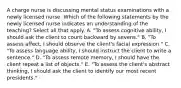 A charge nurse is discussing mental status examinations with a newly licensed nurse. Which of the following statements by the newly licensed nurse indicates an understanding of the teaching? Select all that apply. A. "To assess cognitive ability, I should ask the client to count backward by sevens." B. "To assess affect, I should observe the client's facial expression." C. "To assess language ability, I should instruct the client to write a sentence." D. "To assess remote memory, I should have the client repeat a list of objects." E. "To assess the client's abstract thinking, I should ask the client to identify our most recent presidents."