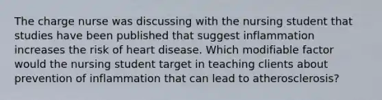 The charge nurse was discussing with the nursing student that studies have been published that suggest inflammation increases the risk of heart disease. Which modifiable factor would the nursing student target in teaching clients about prevention of inflammation that can lead to atherosclerosis?