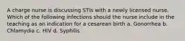 A charge nurse is discussing STIs with a newly licensed nurse. Which of the following infections should the nurse include in the teaching as an indication for a cesarean birth a. Gonorrhea b. Chlamydia c. HIV d. Syphilis