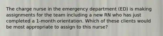 The charge nurse in the emergency department (ED) is making assignments for the team including a new RN who has just completed a 1-month orientation. Which of these clients would be most appropriate to assign to this nurse?