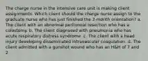 The charge nurse in the intensive care unit is making client assignments. Which client should the charge nurse assign to the graduate nurse who has just finished the 3-month orientation? a. The client with an abnormal peritoneal resection who has a colostomy. b. The client diagnosed with pneumonia who has acute respiratory distress syndrome. c. The client with a head injury developing disseminated intravascular coagulation. d. The client admitted with a gunshot wound who has an H&H of 7 and 2