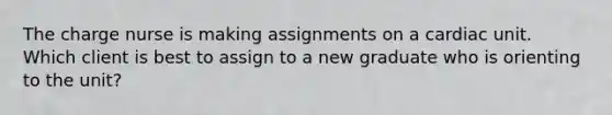 The charge nurse is making assignments on a cardiac unit. Which client is best to assign to a new graduate who is orienting to the unit?