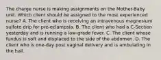 The charge nurse is making assignments on the Mother-Baby unit. Which client should be assigned to the most experienced nurse? A. The client who is receiving an intravenous magnesium sulfate drip for pre-eclampsia. B. The client who had a C-Section yesterday and is running a low-grade fever. C. The client whose fundus is soft and displaced to the side of the abdomen. D. The client who is one-day post vaginal delivery and is ambulating in the hall.