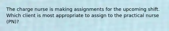 The charge nurse is making assignments for the upcoming shift. Which client is most appropriate to assign to the practical nurse (PN)?