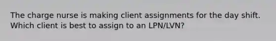 The charge nurse is making client assignments for the day shift. Which client is best to assign to an LPN/LVN?