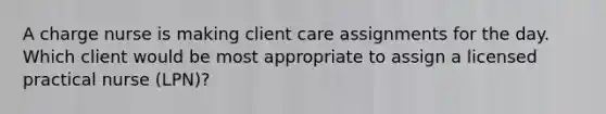 A charge nurse is making client care assignments for the day. Which client would be most appropriate to assign a licensed practical nurse (LPN)?