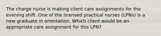 The charge nurse is making client care assignments for the evening shift. One of the licensed practical nurses (LPNs) is a new graduate in orientation. Which client would be an appropriate care assignment for this LPN?