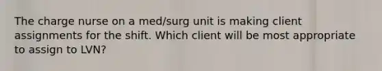 The charge nurse on a med/surg unit is making client assignments for the shift. Which client will be most appropriate to assign to LVN?