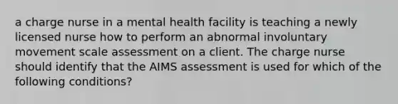 a charge nurse in a mental health facility is teaching a newly licensed nurse how to perform an abnormal involuntary movement scale assessment on a client. The charge nurse should identify that the AIMS assessment is used for which of the following conditions?