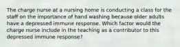 The charge nurse at a nursing home is conducting a class for the staff on the importance of hand washing because older adults have a depressed immune response. Which factor would the charge nurse include in the teaching as a contributor to this depressed immune response?