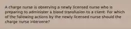 A charge nurse is observing a newly licensed nurse who is preparing to administer a blood transfusion to a client. For which of the following actions by the newly licensed nurse should the charge nurse intervene?