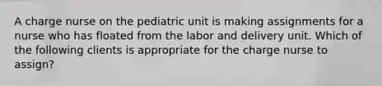 A charge nurse on the pediatric unit is making assignments for a nurse who has floated from the labor and delivery unit. Which of the following clients is appropriate for the charge nurse to assign?