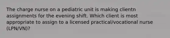 The charge nurse on a pediatric unit is making clientn assignments for the evening shift. Which client is most appropriate to assign to a licensed practical/vocational nurse (LPN/VN)?