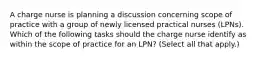 A charge nurse is planning a discussion concerning scope of practice with a group of newly licensed practical nurses (LPNs). Which of the following tasks should the charge nurse identify as within the scope of practice for an LPN? (Select all that apply.)