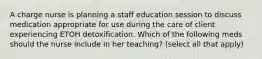 A charge nurse is planning a staff education session to discuss medication appropriate for use during the care of client experiencing ETOH detoxification. Which of the following meds should the nurse include in her teaching? (select all that apply)