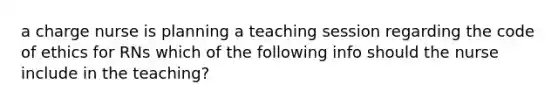 a charge nurse is planning a teaching session regarding the code of ethics for RNs which of the following info should the nurse include in the teaching?