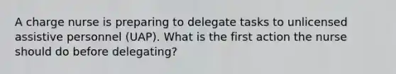 A charge nurse is preparing to delegate tasks to unlicensed assistive personnel (UAP). What is the first action the nurse should do before delegating?