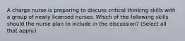 A charge nurse is preparing to discuss critical thinking skills with a group of newly licensed nurses. Which of the following skills should the nurse plan to include in the discussion? (Select all that apply.)