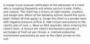 A charge nurse receives notification of the admission of a client who is coughing frequently and whose sputum is pink, frothy, and copious. The client has a history of night sweats, anorexia, and weight loss. Which of the following actions should the nurse take? (Select all that apply.) a. Assign the client to a private room with negative-pressure airflow. b. Add contact precautions to the client's plan of care. c. Wear an N95 respirator when entering the client's room. d. Ensure the client's environment provides 4 exchanges of fresh air per minute. e. Institute protective environment precautions as soon as the client arrives on the unit.